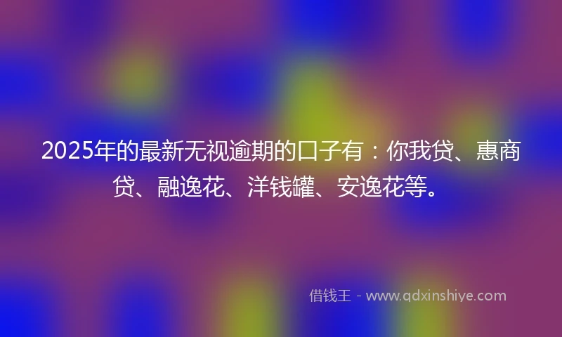 2025年的最新无视逾期的口子有：你我贷、惠商贷、融逸花、洋钱罐、安逸花等。