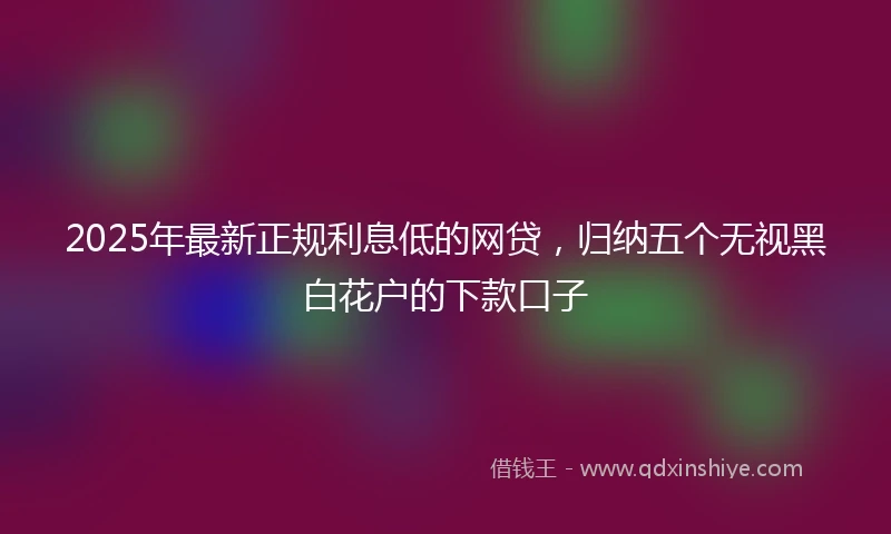2025年最新正规利息低的网贷，归纳五个无视黑白花户的下款口子