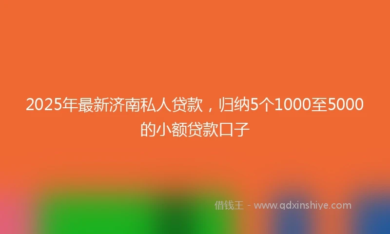 2025年最新济南私人贷款,归纳5个1000至5000的小额贷款口子