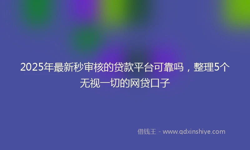 2025年最新秒审核的贷款平台可靠吗，整理5个无视一切的网贷口子