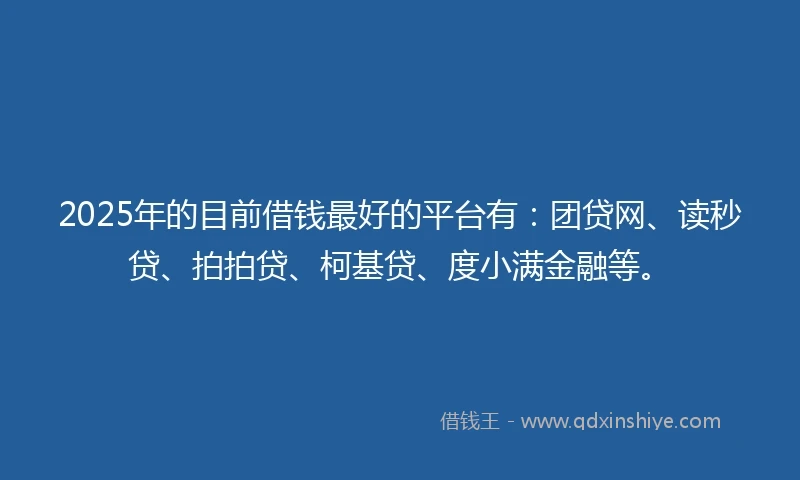 2025年的目前借钱最好的平台有：团贷网、读秒贷、拍拍贷、柯基贷、度小满金融等。