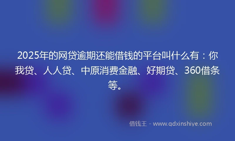 2025年的网贷逾期还能借钱的平台叫什么有：你我贷、人人贷、中原消费金融、好期贷、360借条等。