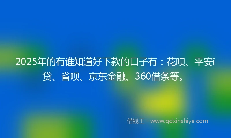 2025年的有谁知道好下款的口子有：花呗、平安i贷、省呗、京东金融、360借条等。