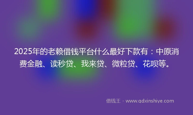 2025年的老赖借钱平台什么最好下款有：中原消费金融、读秒贷、我来贷、微粒贷、花呗等。