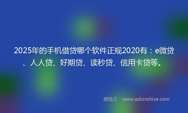 2025年的手机借贷哪个软件正规2020有：e微贷、人人贷、好期贷、读秒贷、信用卡贷等。