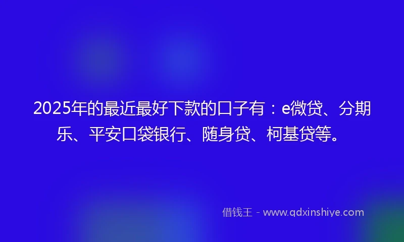2025年的最近最好下款的口子有：e微贷、分期乐、平安口袋银行、随身贷、柯基贷等。