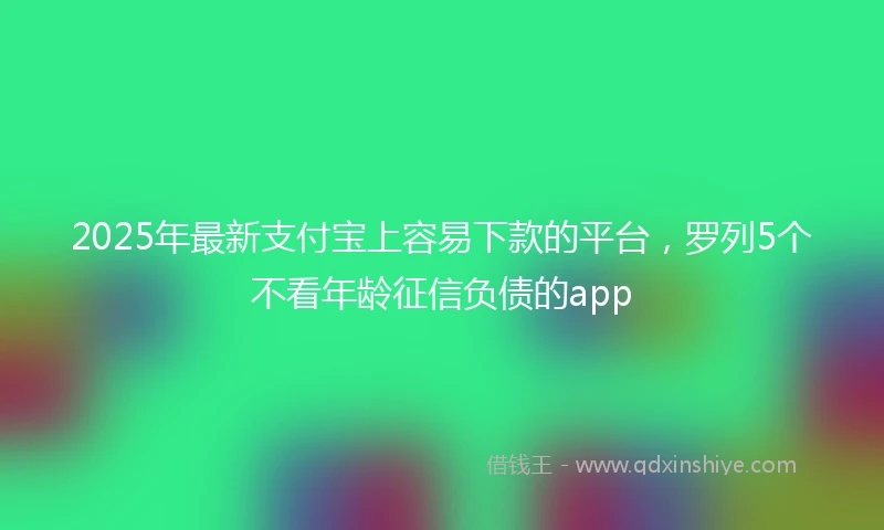 2025年最新支付宝上容易下款的平台，罗列5个不看年龄征信负债的app