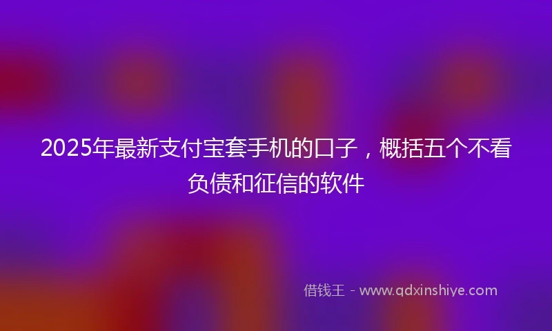 2025年最新支付宝套手机的口子，概括五个不看负债和征信的软件