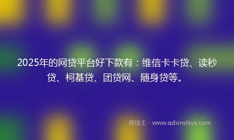 2025年的网贷平台好下款有：维信卡卡贷、读秒贷、柯基贷、团贷网、随身贷等。
