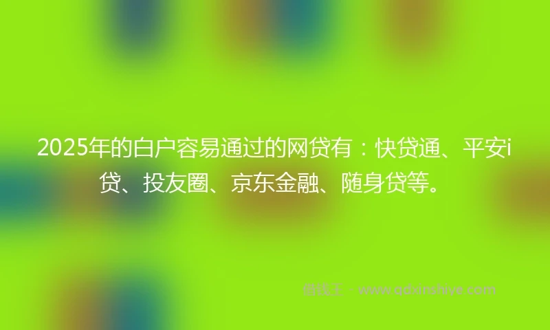 2025年的白户容易通过的网贷有：快贷通、平安i贷、投友圈、京东金融、随身贷等。