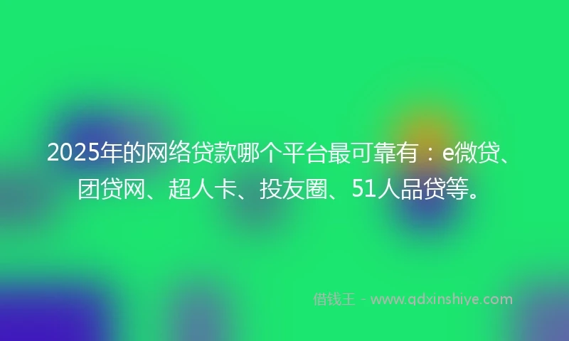 2025年的网络贷款哪个平台最可靠有：e微贷、团贷网、超人卡、投友圈、51人品贷等。