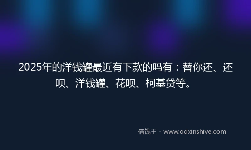 2025年的洋钱罐最近有下款的吗有：替你还、还呗、洋钱罐、花呗、柯基贷等。