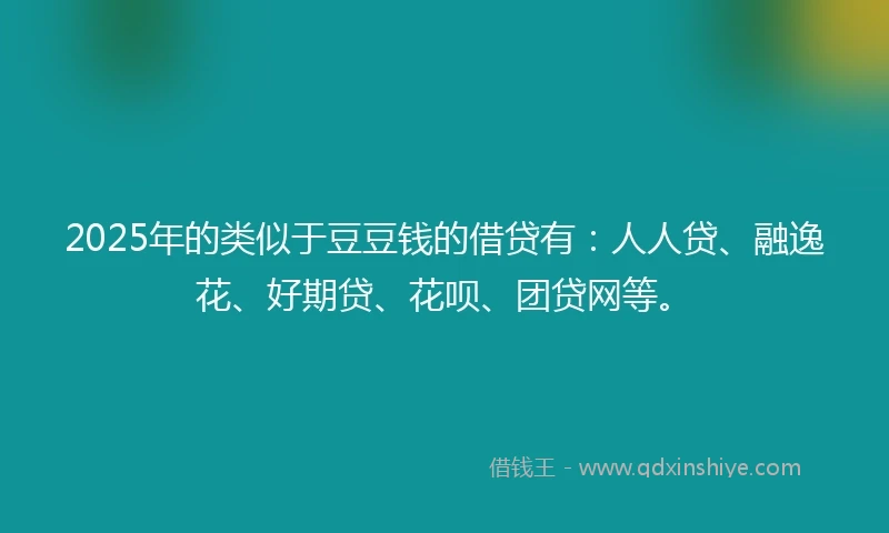 2025年的类似于豆豆钱的借贷有：人人贷、融逸花、好期贷、花呗、团贷网等。
