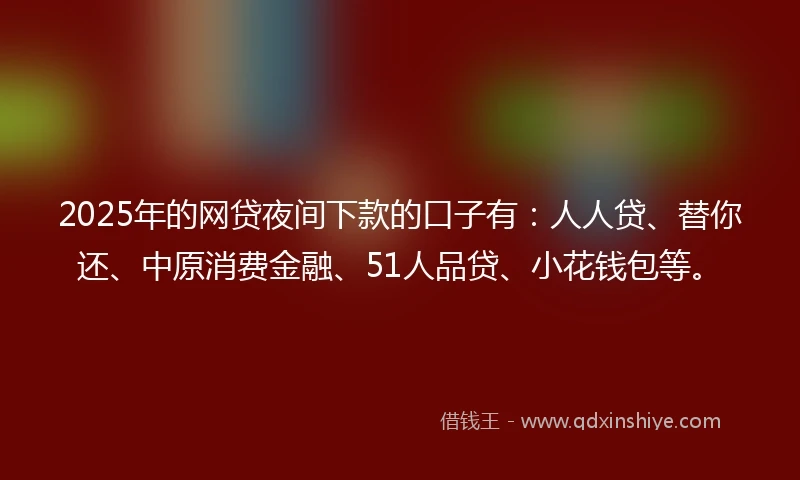 2025年的网贷夜间下款的口子有：人人贷、替你还、中原消费金融、51人品贷、小花钱包等。
