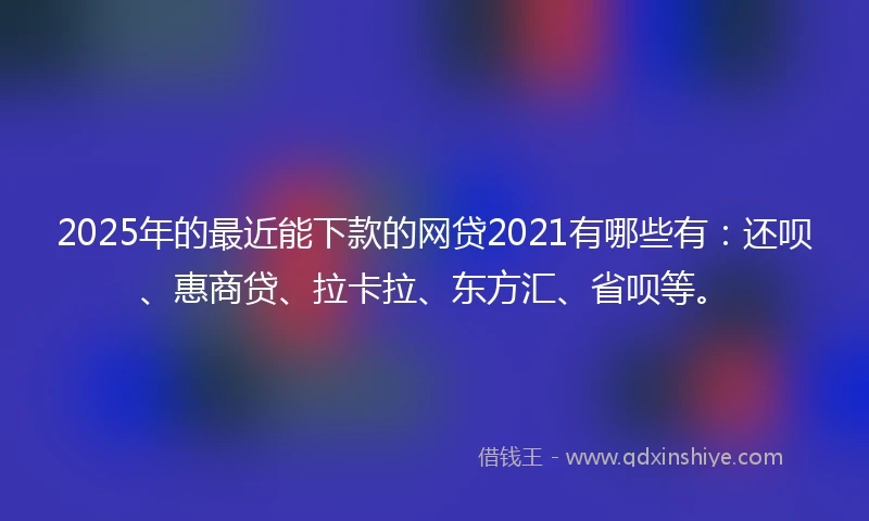 2025年的最近能下款的网贷2021有哪些有:还呗、惠商贷、拉卡拉、东方汇、省呗等。