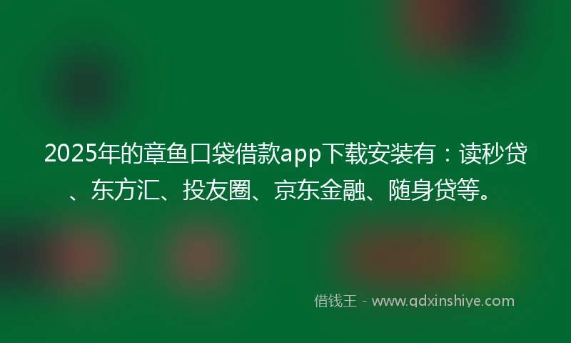2025年的章鱼口袋借款app下载安装有：读秒贷、东方汇、投友圈、京东金融、随身贷等。