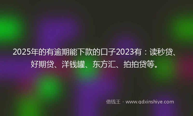 2025年的有逾期能下款的口子2023有:读秒贷、好期贷、洋钱罐、东方汇、拍拍贷等。