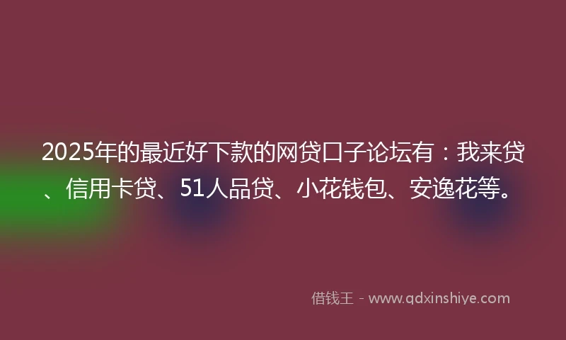 2025年的最近好下款的网贷口子论坛有：我来贷、信用卡贷、51人品贷、小花钱包、安逸花等。