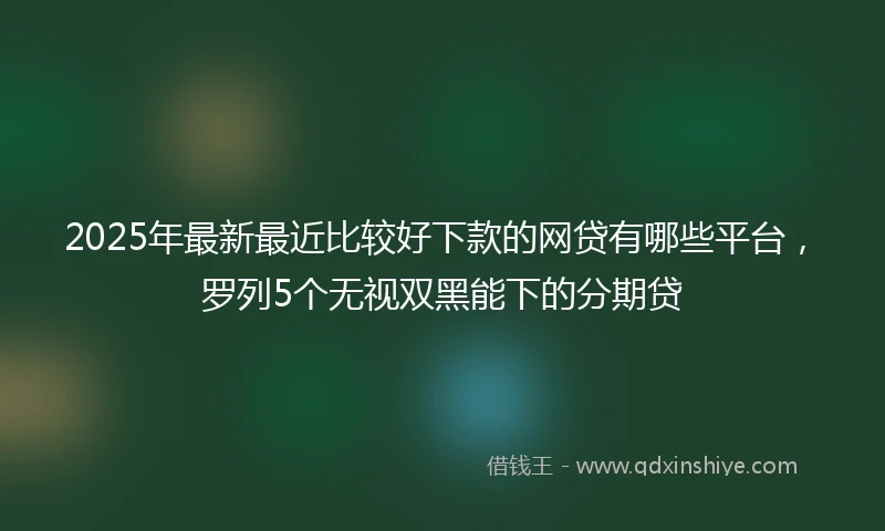 2025年最新最近比较好下款的网贷有哪些平台，罗列5个无视双黑能下的分期贷