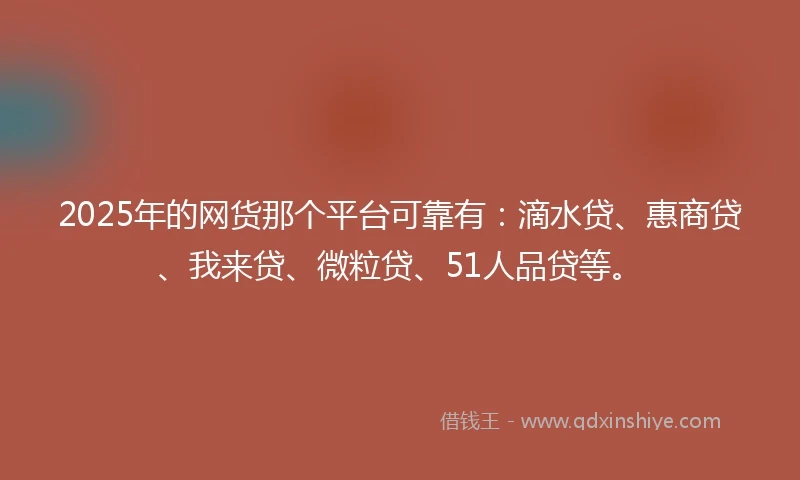 2025年的网货那个平台可靠有：滴水贷、惠商贷、我来贷、微粒贷、51人品贷等。