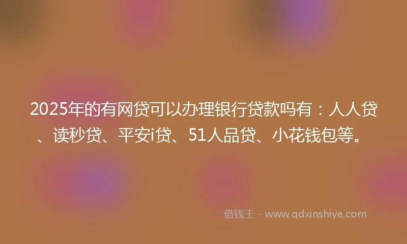 2025年的有网贷可以办理银行贷款吗有：人人贷、读秒贷、平安i贷、51人品贷、小花钱包等。