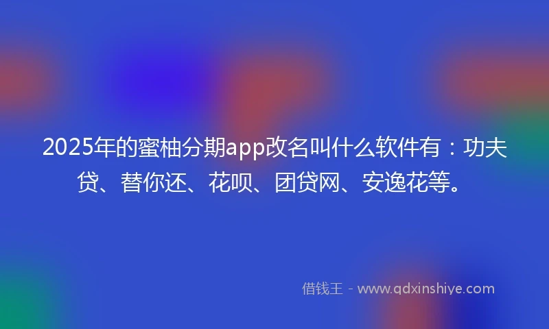 2025年的蜜柚分期app改名叫什么软件有：功夫贷、替你还、花呗、团贷网、安逸花等。