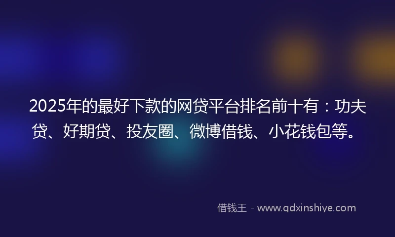 2025年的最好下款的网贷平台排名前十有：功夫贷、好期贷、投友圈、微博借钱、小花钱包等。
