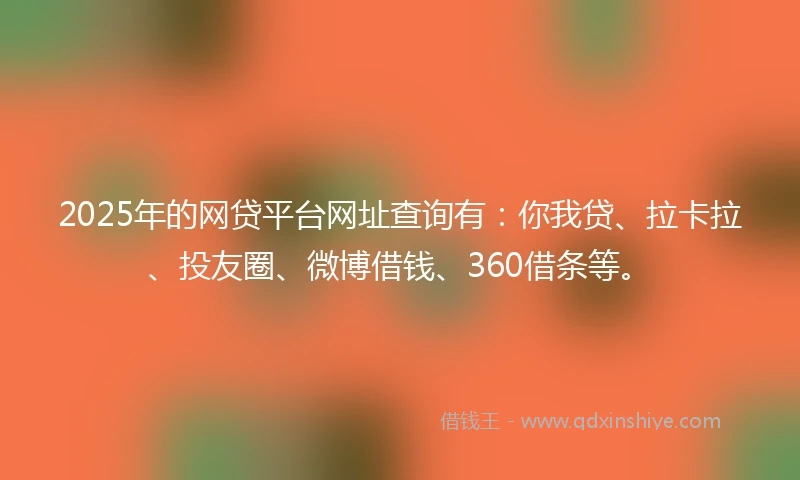 2025年的网贷平台网址查询有：你我贷、拉卡拉、投友圈、微博借钱、360借条等。