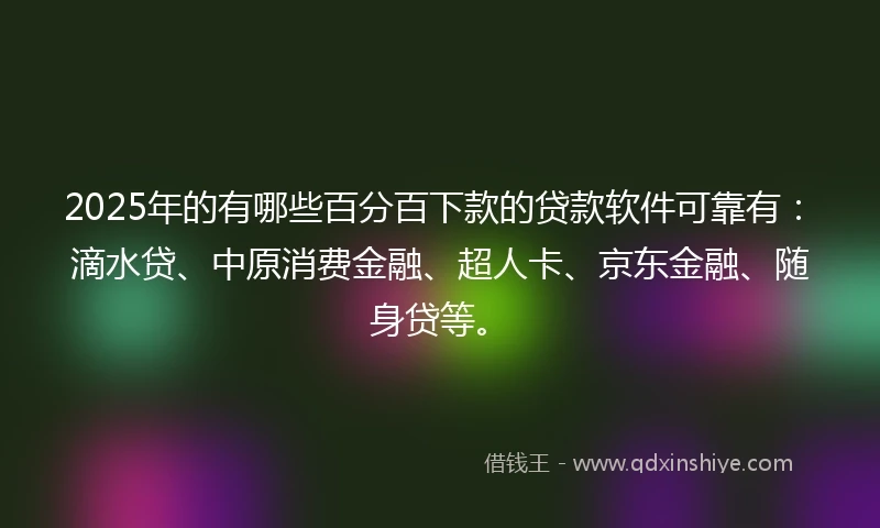 2025年的有哪些百分百下款的贷款软件可靠有：滴水贷、中原消费金融、超人卡、京东金融、随身贷等。