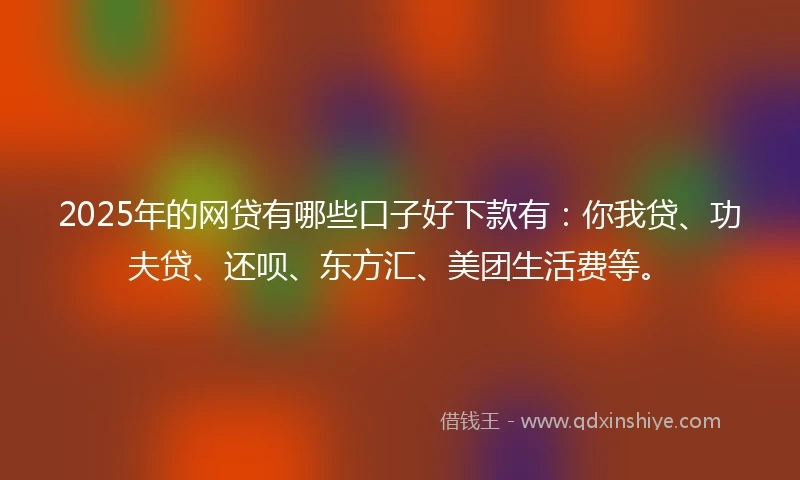 2025年的网贷有哪些口子好下款有：你我贷、功夫贷、还呗、东方汇、美团生活费等。