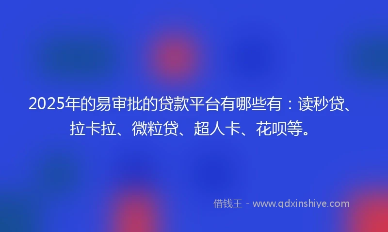 2025年的易审批的贷款平台有哪些有：读秒贷、拉卡拉、微粒贷、超人卡、花呗等。