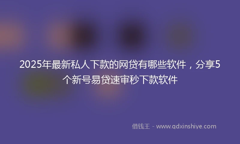 2025年最新私人下款的网贷有哪些软件，分享5个新号易贷速审秒下款软件