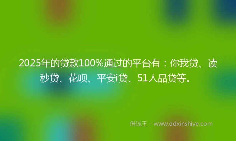 2025年的贷款100%通过的平台有：你我贷、读秒贷、花呗、平安i贷、51人品贷等。