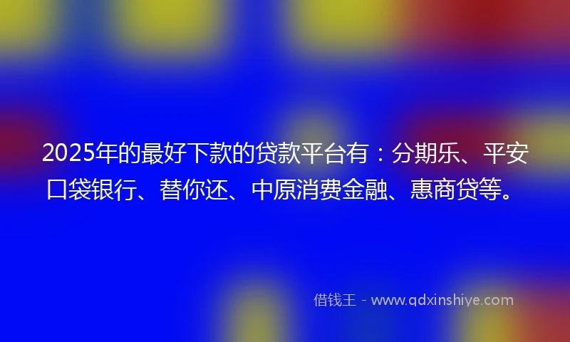 2025年的最好下款的贷款平台有：分期乐、平安口袋银行、替你还、中原消费金融、惠商贷等。