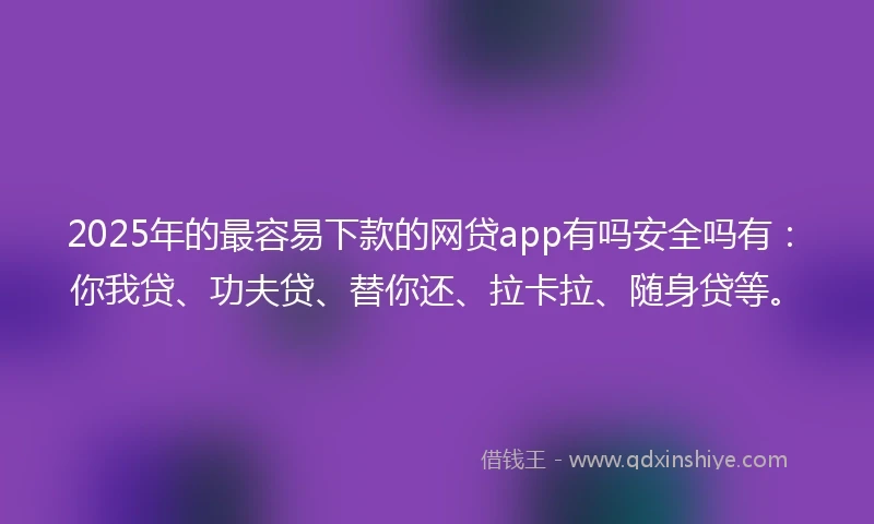 2025年的最容易下款的网贷app有吗安全吗有：你我贷、功夫贷、替你还、拉卡拉、随身贷等。
