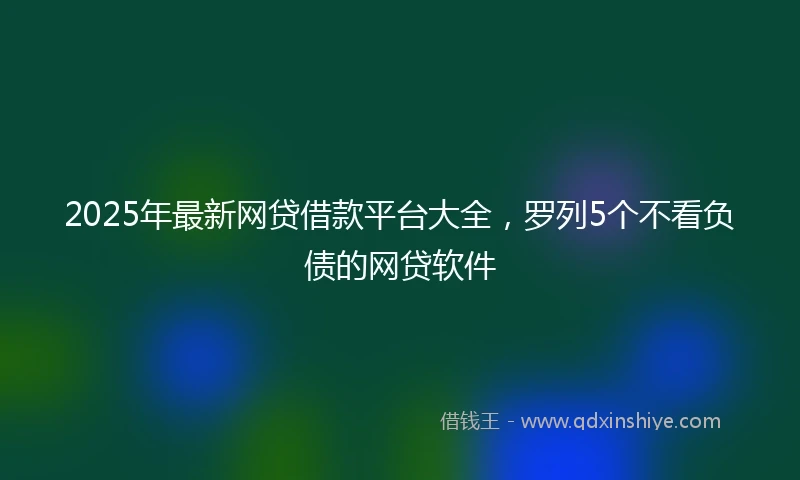 2025年最新网贷借款平台大全，罗列5个不看负债的网贷软件