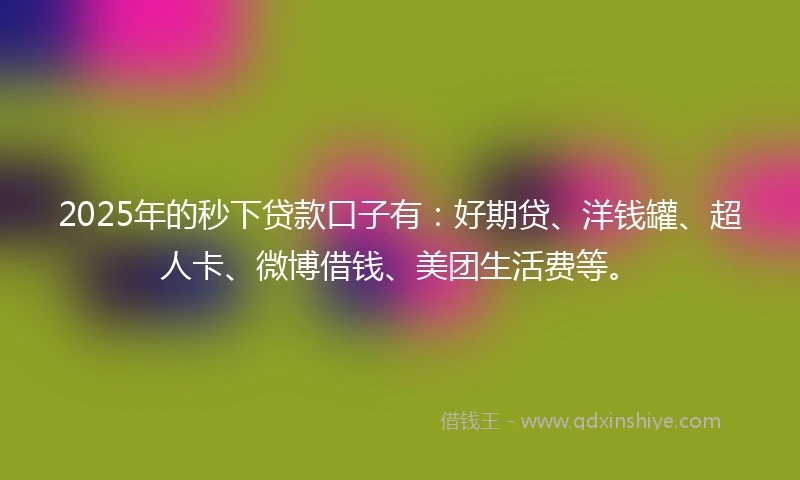 2025年的秒下贷款口子有：好期贷、洋钱罐、超人卡、微博借钱、美团生活费等。