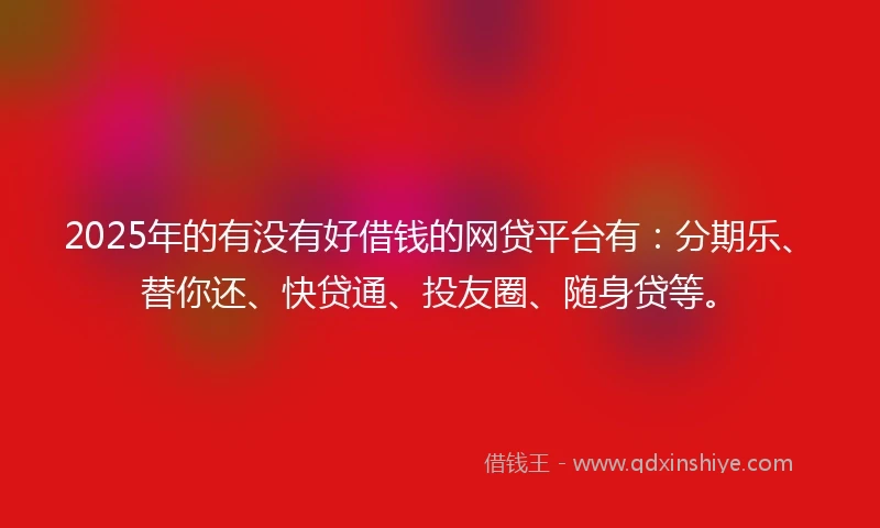 2025年的有没有好借钱的网贷平台有：分期乐、替你还、快贷通、投友圈、随身贷等。