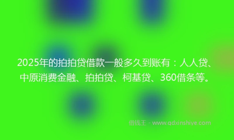 2025年的拍拍贷借款一般多久到账有：人人贷、中原消费金融、拍拍贷、柯基贷、360借条等。