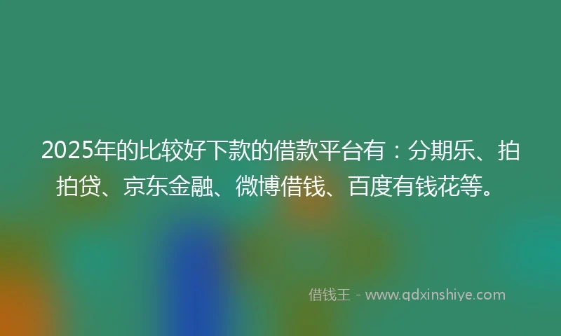 2025年的比较好下款的借款平台有：分期乐、拍拍贷、京东金融、微博借钱、百度有钱花等。
