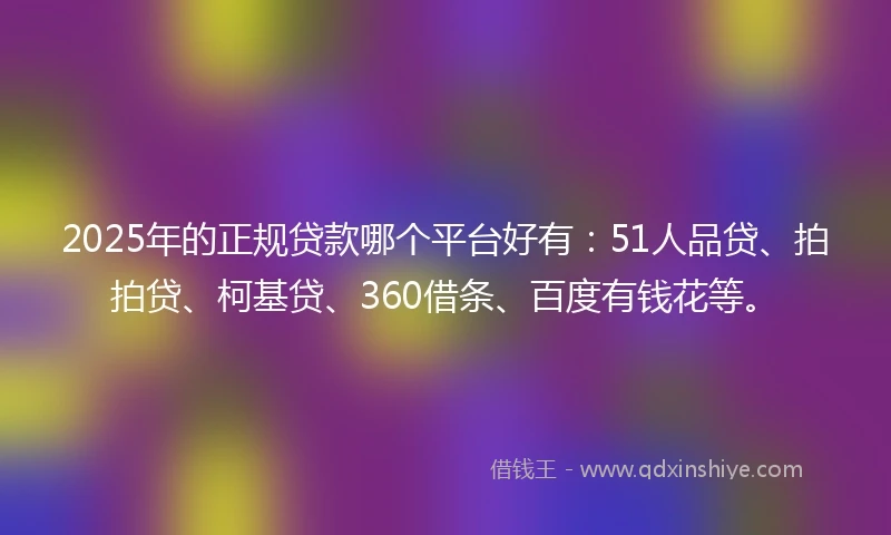2025年的正规贷款哪个平台好有：51人品贷、拍拍贷、柯基贷、360借条、百度有钱花等。