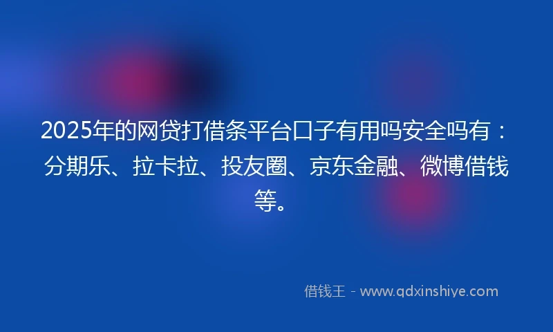 2025年的网贷打借条平台口子有用吗安全吗有：分期乐、拉卡拉、投友圈、京东金融、微博借钱等。
