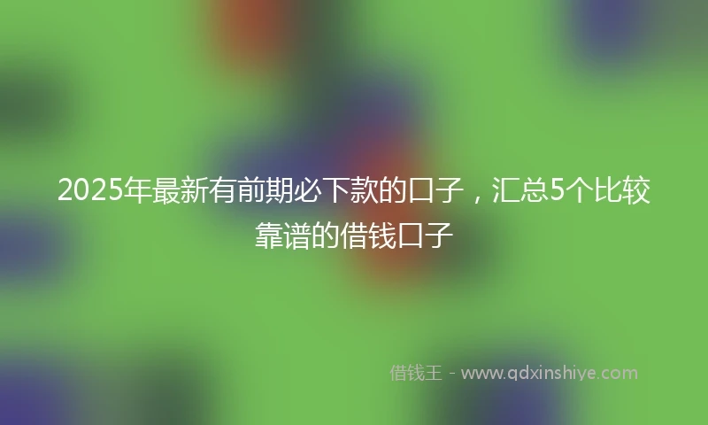 2025年最新有前期必下款的口子，汇总5个比较靠谱的借钱口子