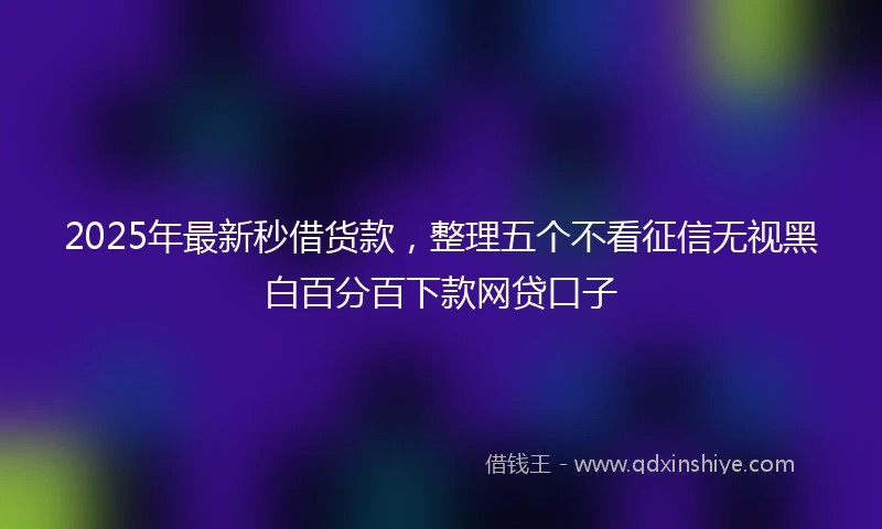 2025年最新秒借货款，整理五个不看征信无视黑白百分百下款网贷口子