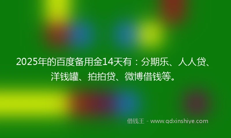 2025年的百度备用金14天有：分期乐、人人贷、洋钱罐、拍拍贷、微博借钱等。