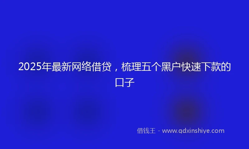 2025年最新网络借贷，梳理五个黑户快速下款的口子