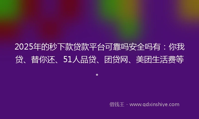 2025年的秒下款贷款平台可靠吗安全吗有：你我贷、替你还、51人品贷、团贷网、美团生活费等。