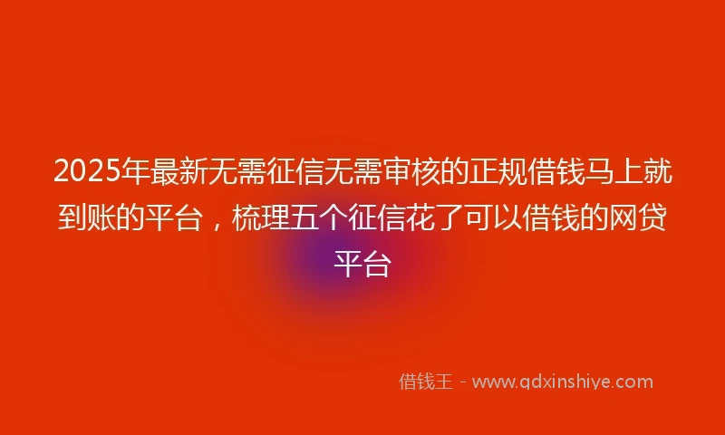 2025年最新无需征信无需审核的正规借钱马上就到账的平台，梳理五个征信花了可以借钱的网贷平台