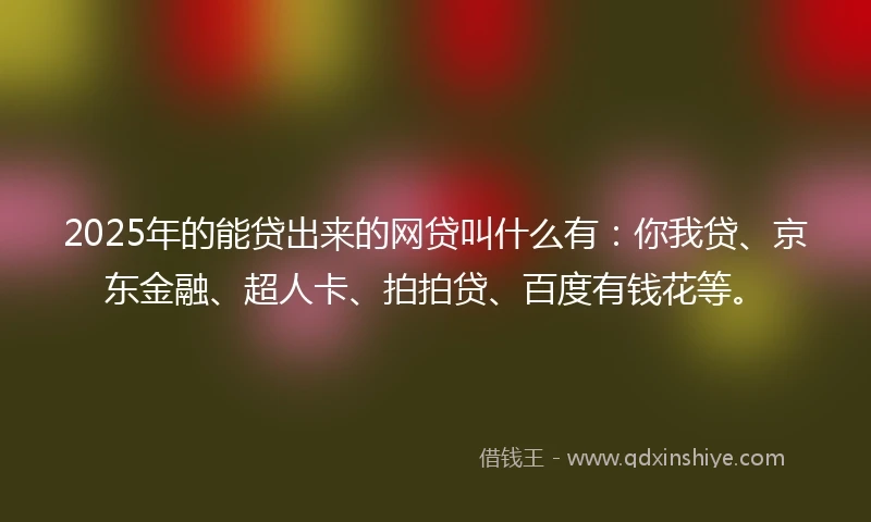 2025年的能贷出来的网贷叫什么有:你我贷、京东金融、超人卡、拍拍贷、百度有钱花等。