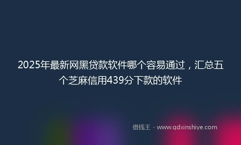 2025年最新网黑贷款软件哪个容易通过，汇总五个芝麻信用439分下款的软件